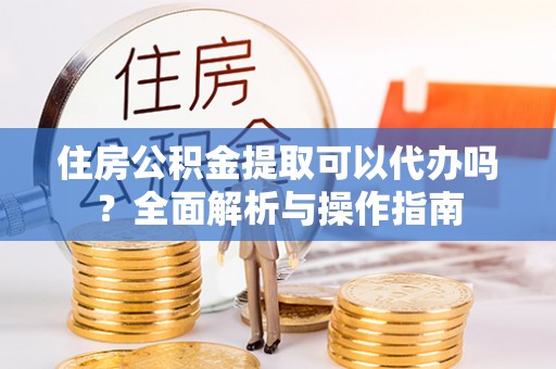 恭城住房公积金提取可以代办吗？全面解析与操作指南