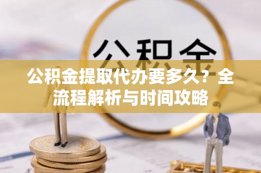 恭城公积金提取代办要多久？全流程解析与时间攻略