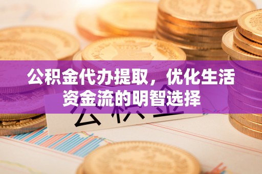 恭城公积金代办提取，优化生活资金流的明智选择