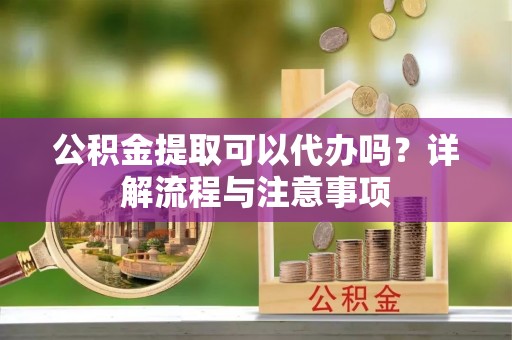 恭城公积金提取可以代办吗？详解流程与注意事项