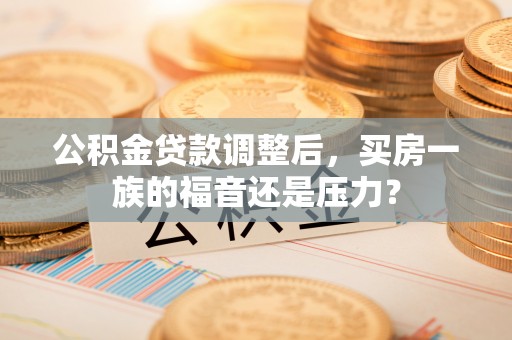 恭城公积金贷款调整后，买房一族的福音还是压力？