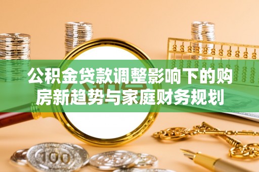 恭城公积金贷款调整影响下的购房新趋势与家庭财务规划