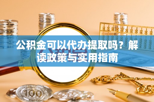 恭城公积金可以代办提取吗？解读政策与实用指南