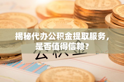 恭城揭秘代办公积金提取服务，是否值得信赖？