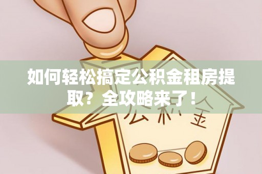 恭城如何轻松搞定公积金租房提取？全攻略来了！