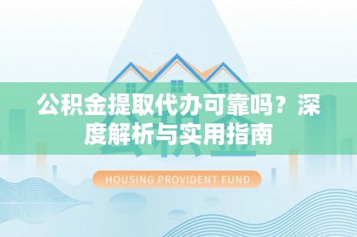 恭城公积金提取代办可靠吗？深度解析与实用指南
