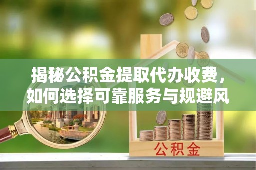 恭城揭秘公积金提取代办收费，如何选择可靠服务与规避风险