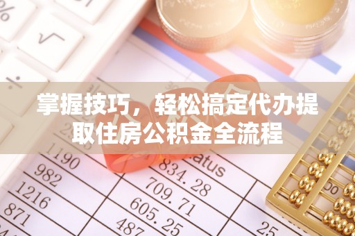 恭城掌握技巧，轻松搞定代办提取住房公积金全流程