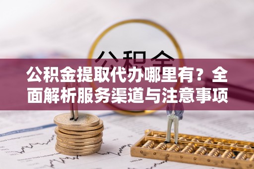 恭城公积金提取代办哪里有？全面解析服务渠道与注意事项