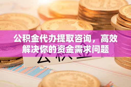 恭城公积金代办提取咨询，高效解决你的资金需求问题