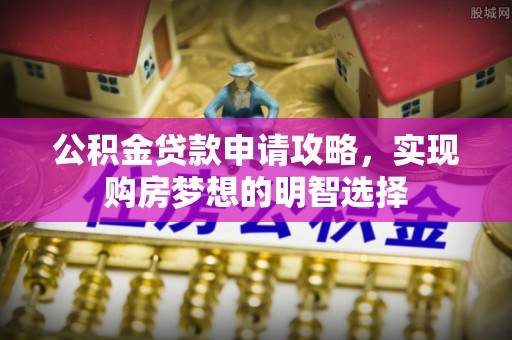 恭城公积金贷款申请攻略，实现购房梦想的明智选择