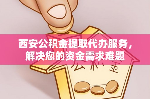 恭城西安公积金提取代办服务，解决您的资金需求难题