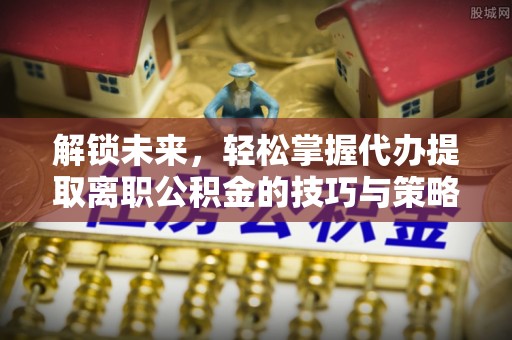 恭城解锁未来，轻松掌握代办提取离职公积金的技巧与策略