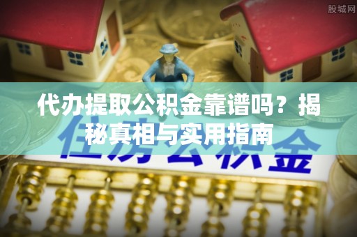恭城代办提取公积金靠谱吗？揭秘真相与实用指南