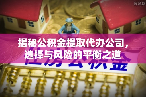 恭城揭秘公积金提取代办公司，选择与风险的平衡之道