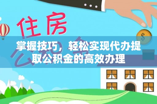 恭城掌握技巧，轻松实现代办提取公积金的高效办理