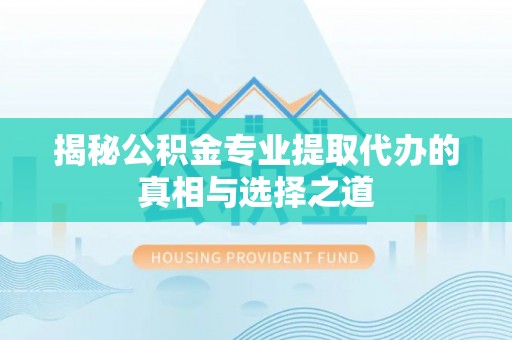 恭城揭秘公积金专业提取代办的真相与选择之道