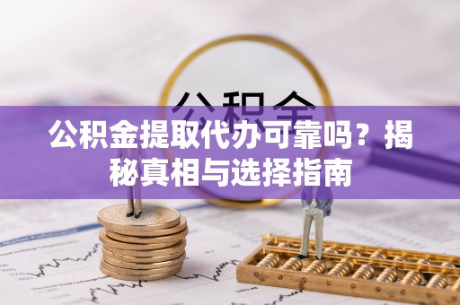 恭城公积金提取代办可靠吗？揭秘真相与选择指南