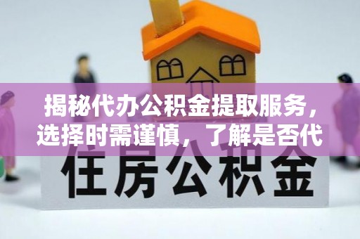 恭城揭秘代办公积金提取服务，选择时需谨慎，了解是否代办公积金提取可靠吗？