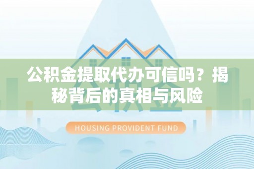 恭城公积金提取代办可信吗？揭秘背后的真相与风险