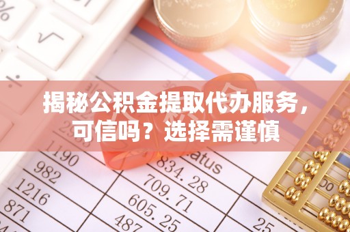 恭城揭秘公积金提取代办服务，可信吗？选择需谨慎