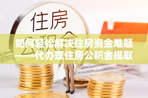 恭城如何轻松解决住房资金难题——代办理住房公积金提取服务详解