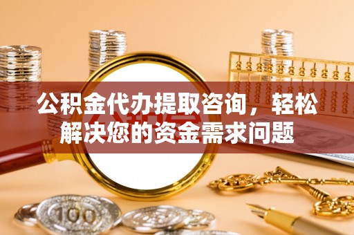 恭城公积金代办提取咨询，轻松解决您的资金需求问题