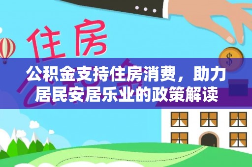 恭城公积金支持住房消费，助力居民安居乐业的政策解读