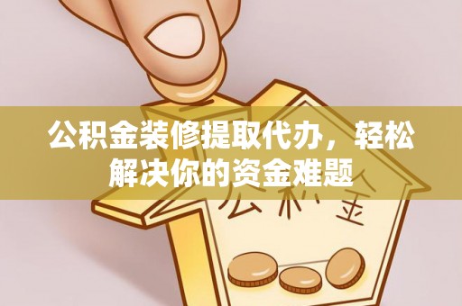 恭城公积金装修提取代办，轻松解决你的资金难题