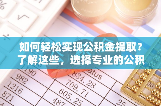恭城如何轻松实现公积金提取？了解这些，选择专业的公积金提取代办服务