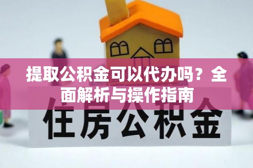 恭城提取公积金可以代办吗？全面解析与操作指南