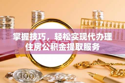 恭城掌握技巧，轻松实现代办理住房公积金提取服务