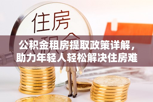 恭城公积金租房提取政策详解，助力年轻人轻松解决住房难题