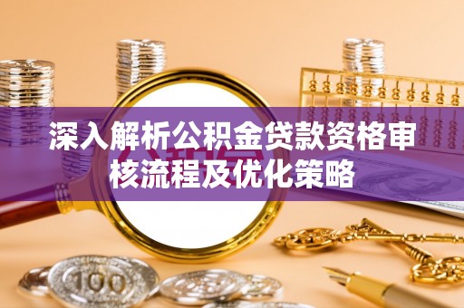 恭城深入解析公积金贷款资格审核流程及优化策略