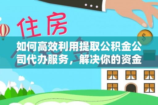恭城如何高效利用提取公积金公司代办服务，解决你的资金难题