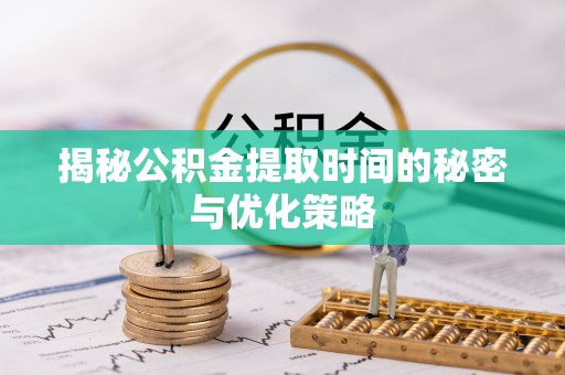 恭城揭秘公积金提取时间的秘密与优化策略