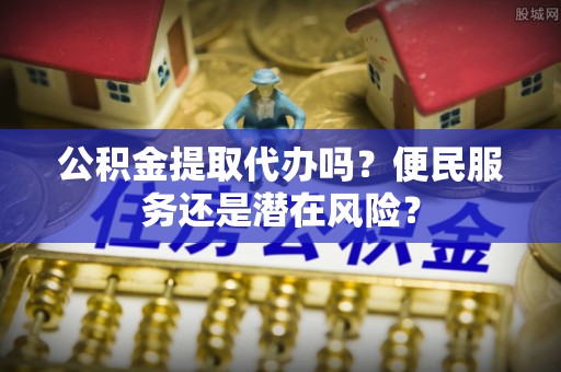 恭城公积金提取代办吗？便民服务还是潜在风险？