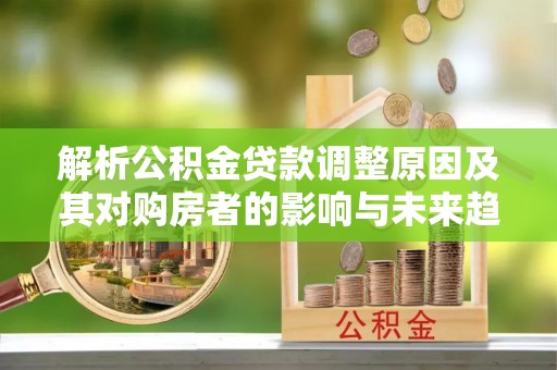恭城解析公积金贷款调整原因及其对购房者的影响与未来趋势