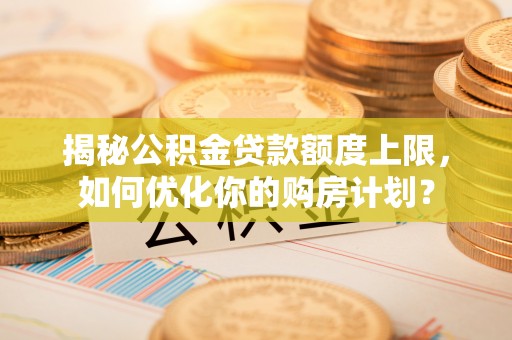 恭城揭秘公积金贷款额度上限，如何优化你的购房计划？