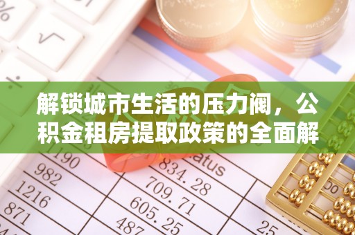 恭城解锁城市生活的压力阀，公积金租房提取政策的全面解析与实践指南