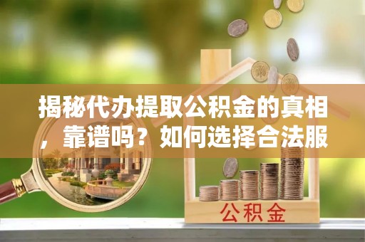 恭城揭秘代办提取公积金的真相，靠谱吗？如何选择合法服务？
