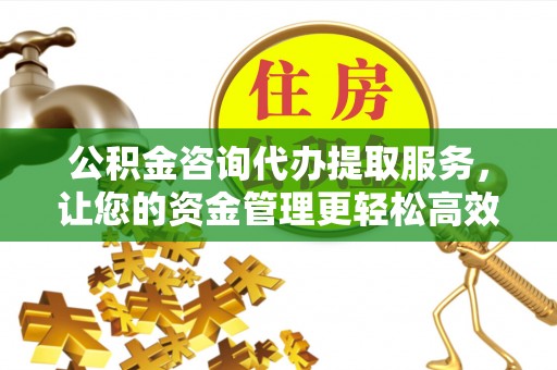 恭城公积金咨询代办提取服务，让您的资金管理更轻松高效