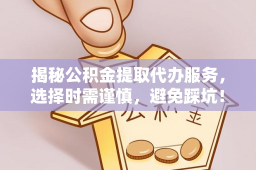 恭城揭秘公积金提取代办服务，选择时需谨慎，避免踩坑！