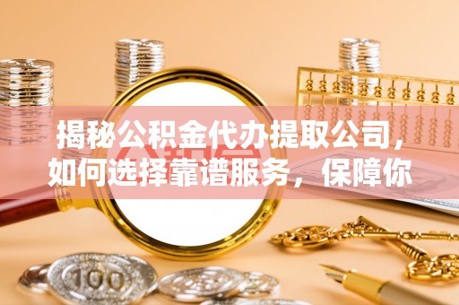 恭城揭秘公积金代办提取公司，如何选择靠谱服务，保障你的资金安全