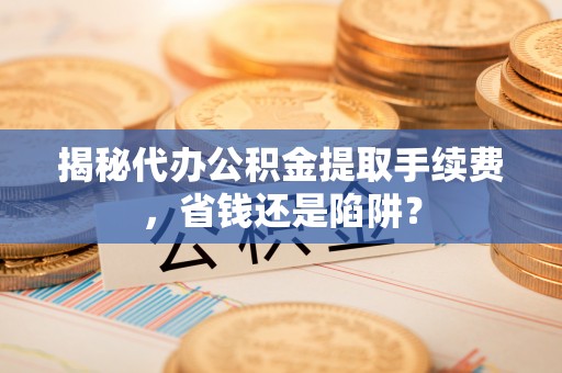 恭城揭秘代办公积金提取手续费，省钱还是陷阱？