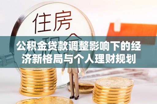 恭城公积金贷款调整影响下的经济新格局与个人理财规划