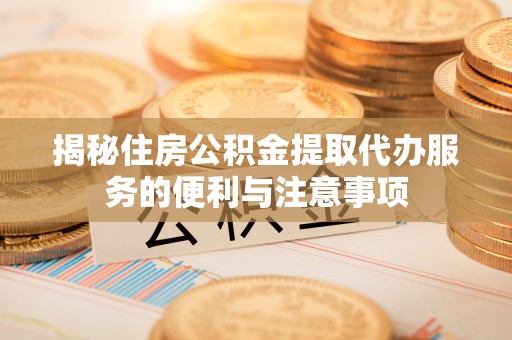 恭城揭秘住房公积金提取代办服务的便利与注意事项
