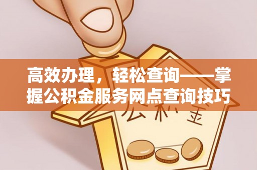 恭城高效办理，轻松查询——掌握公积金服务网点查询技巧