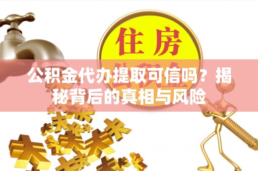 恭城公积金代办提取可信吗？揭秘背后的真相与风险