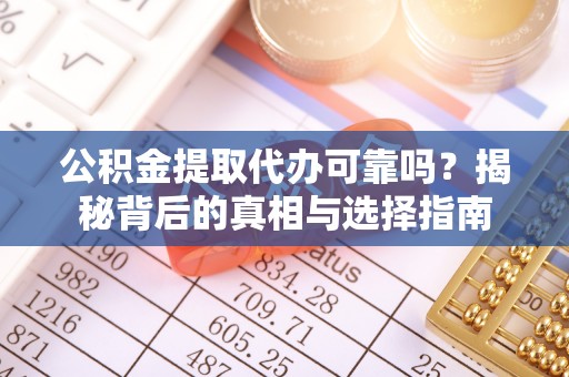 恭城公积金提取代办可靠吗？揭秘背后的真相与选择指南